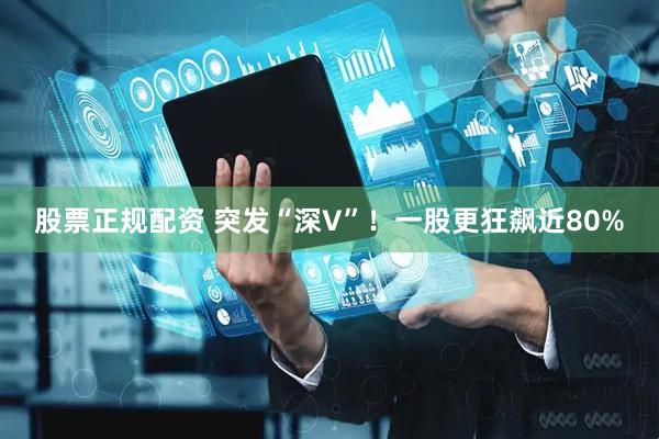 股票正规配资 突发“深V”！一股更狂飙近80%