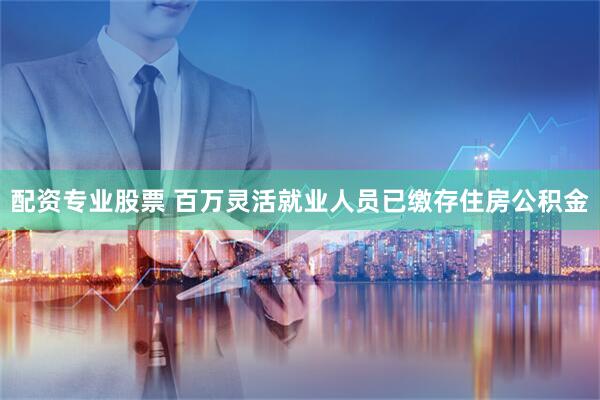 配资专业股票 百万灵活就业人员已缴存住房公积金