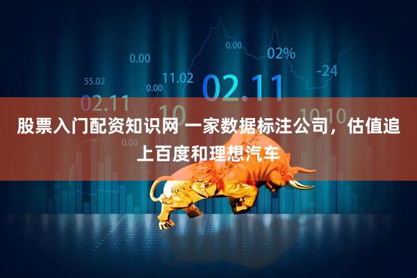 股票入门配资知识网 一家数据标注公司，估值追上百度和理想汽车