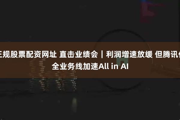正规股票配资网址 直击业绩会｜利润增速放缓 但腾讯仍全业务线加速All in AI