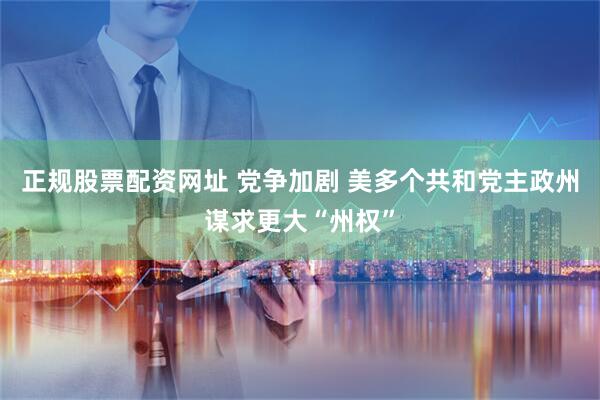 正规股票配资网址 党争加剧 美多个共和党主政州谋求更大“州权”