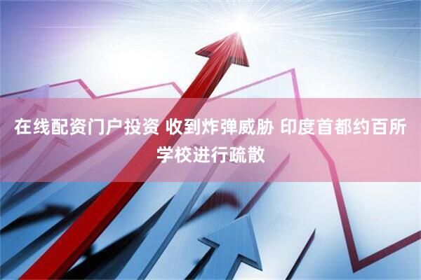 在线配资门户投资 收到炸弹威胁 印度首都约百所学校进行疏散