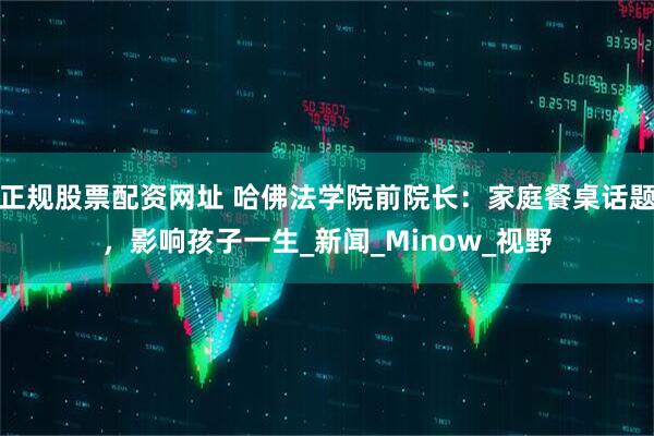 正规股票配资网址 哈佛法学院前院长：家庭餐桌话题，影响孩子一生_新闻_Minow_视野