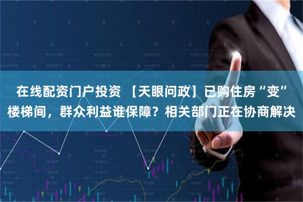 在线配资门户投资 【天眼问政】已购住房“变”楼梯间，群众利益谁保障？相关部门正在协商解决