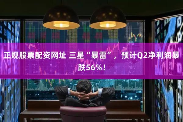 正规股票配资网址 三星“暴雷”，预计Q2净利润暴跌56%！