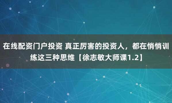 在线配资门户投资 真正厉害的投资人，都在悄悄训练这三种思维【徐志敏大师课1.2】