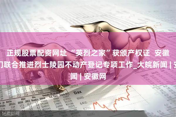 正规股票配资网址 “英烈之家”获颁产权证  安徽两部门联合推进烈士陵园不动产登记专项工作_大皖新闻 | 安徽网