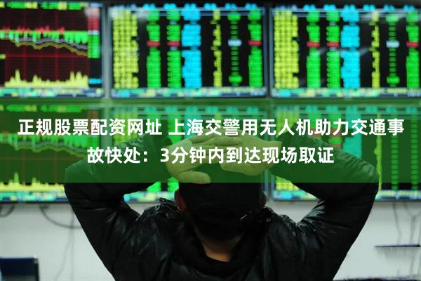 正规股票配资网址 上海交警用无人机助力交通事故快处：3分钟内到达现场取证