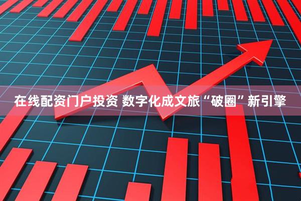 在线配资门户投资 数字化成文旅“破圈”新引擎
