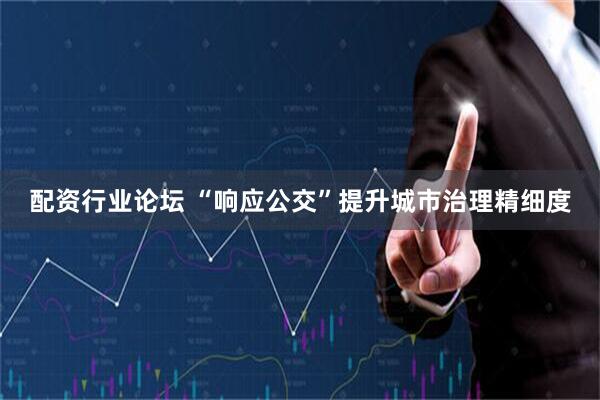 配资行业论坛 “响应公交”提升城市治理精细度