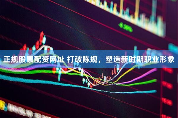 正规股票配资网址 打破陈规，塑造新时期职业形象