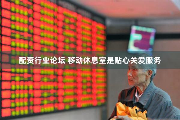 配资行业论坛 移动休息室是贴心关爱服务