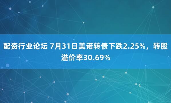 配资行业论坛 7月31日美诺转债下跌2.25%，转股溢价率30.69%