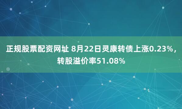 正规股票配资网址 8月22日灵康转债上涨0.23%，转股溢价率51.08%