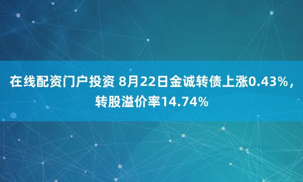 在线配资门户投资 8月22日金诚转债上涨0.43%，转股溢价率14.74%