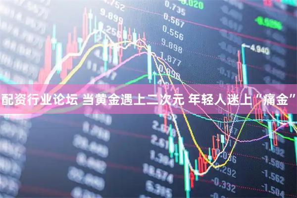 配资行业论坛 当黄金遇上二次元 年轻人迷上“痛金”