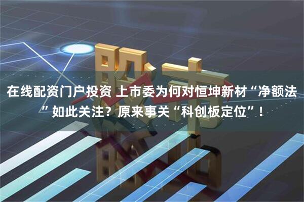 在线配资门户投资 上市委为何对恒坤新材“净额法”如此关注？原来事关“科创板定位”！