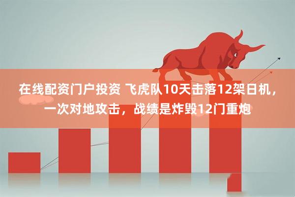 在线配资门户投资 飞虎队10天击落12架日机，一次对地攻击，战绩是炸毁12门重炮