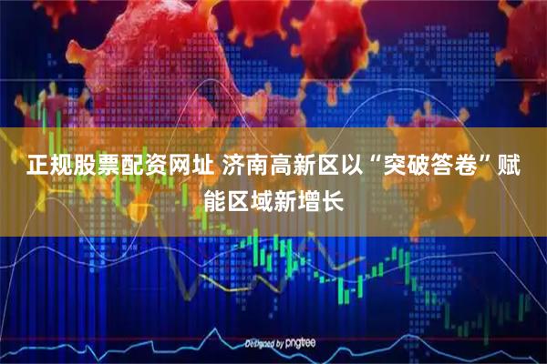 正规股票配资网址 济南高新区以“突破答卷”赋能区域新增长