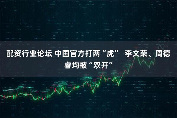 配资行业论坛 中国官方打两“虎”  李文荣、周德睿均被“双开”
