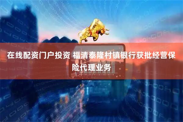 在线配资门户投资 福清泰隆村镇银行获批经营保险代理业务