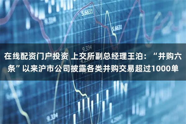 在线配资门户投资 上交所副总经理王泊：“并购六条”以来沪市公司披露各类并购交易超过1000单