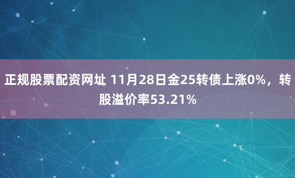 正规股票配资网址 11月28日金25转债上涨0%，转股溢价率53.21%