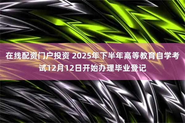 在线配资门户投资 2025年下半年高等教育自学考试12月12日开始办理毕业登记