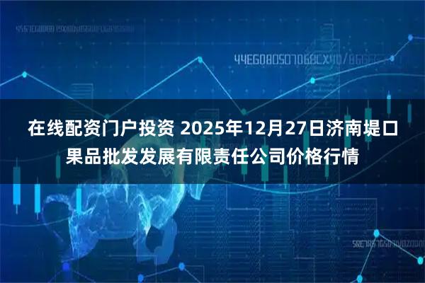 在线配资门户投资 2025年12月27日济南堤口果品批发发展有限责任公司价格行情