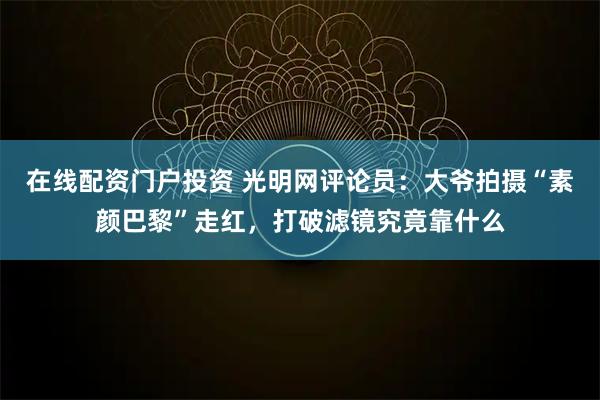 在线配资门户投资 光明网评论员：大爷拍摄“素颜巴黎”走红，打破滤镜究竟靠什么