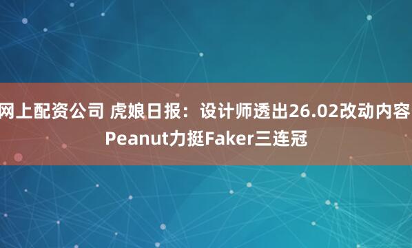 网上配资公司 虎娘日报：设计师透出26.02改动内容 Peanut力挺Faker三连冠