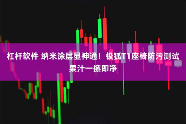 杠杆软件 纳米涂层显神通！极狐T1座椅防污测试果汁一擦即净