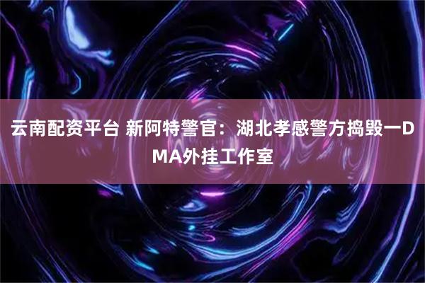 云南配资平台 新阿特警官：湖北孝感警方捣毁一DMA外挂工作室
