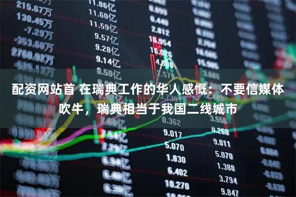 配资网站首 在瑞典工作的华人感慨：不要信媒体吹牛，瑞典相当于我国二线城市