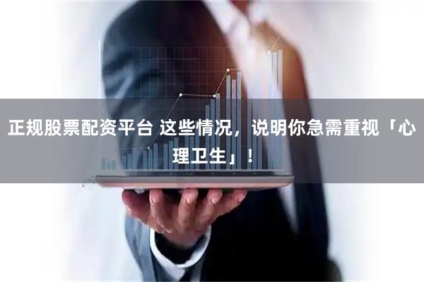 正规股票配资平台 这些情况，说明你急需重视「心理卫生」！