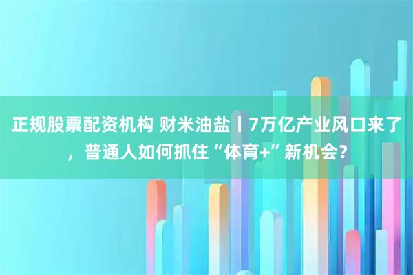 正规股票配资机构 财米油盐丨7万亿产业风口来了，普通人如何抓住“体育+”新机会？