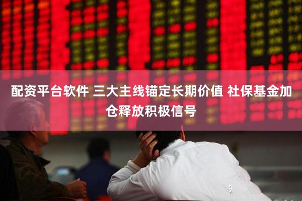 配资平台软件 三大主线锚定长期价值 社保基金加仓释放积极信号