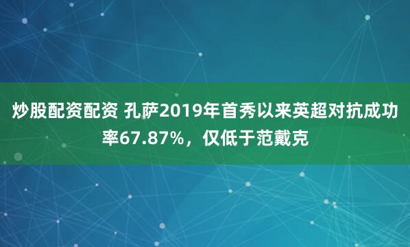 炒股配资配资 孔萨2019年首秀以来英超对抗成功率67.87%，仅低于范戴克