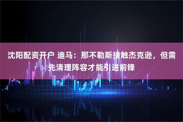 沈阳配资开户 迪马：那不勒斯接触杰克逊，但需先清理阵容才能引进前锋