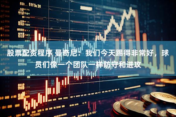 股票配资程序 曼奇尼：我们今天踢得非常好，球员们像一个团队一样防守和进攻