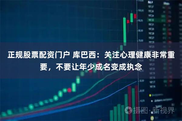 正规股票配资门户 库巴西：关注心理健康非常重要，不要让年少成名变成执念
